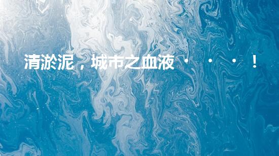 清淤泥，城市之血液！